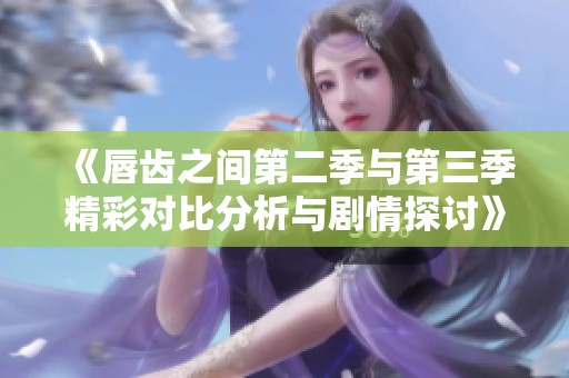 《唇齿之间第二季与第三季精彩对比分析与剧情探讨》