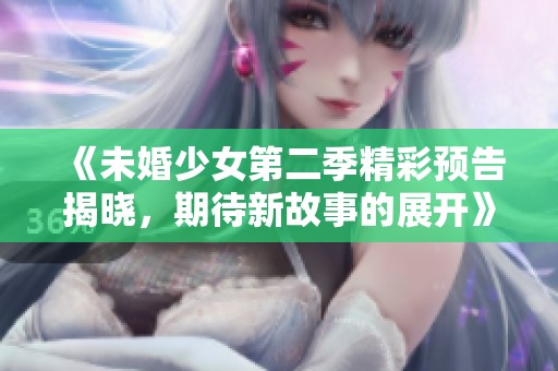 《未婚少女第二季精彩预告揭晓，期待新故事的展开》