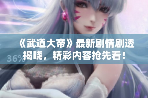 《武道大帝》最新剧情剧透揭晓，精彩内容抢先看！