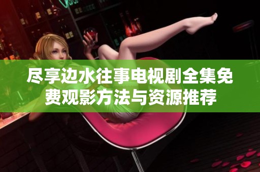 尽享边水往事电视剧全集免费观影方法与资源推荐