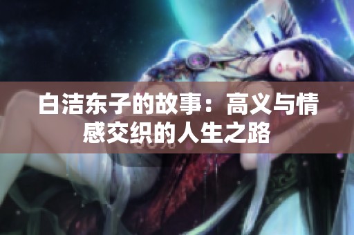 白洁东子的故事：高义与情感交织的人生之路