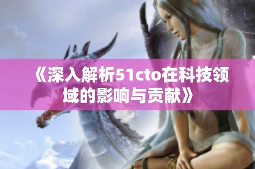 《深入解析51cto在科技领域的影响与贡献》