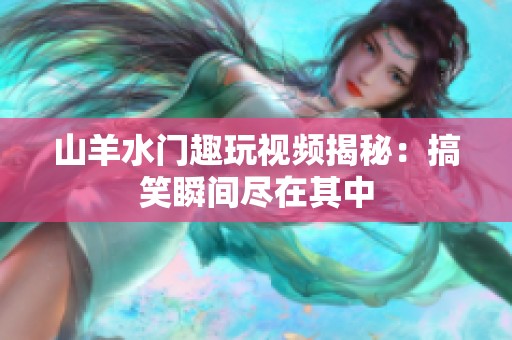 山羊水门趣玩视频揭秘：搞笑瞬间尽在其中