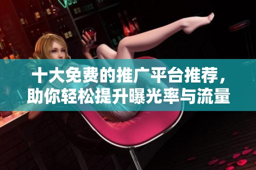 十大免费的推广平台推荐，助你轻松提升曝光率与流量