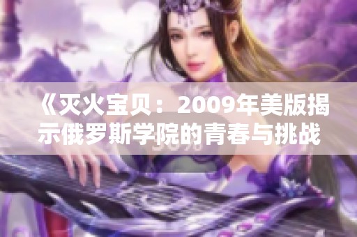 《灭火宝贝：2009年美版揭示俄罗斯学院的青春与挑战》