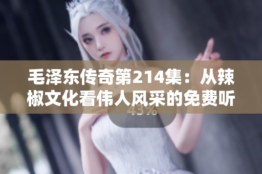 毛泽东传奇第214集：从辣椒文化看伟人风采的免费听书体验