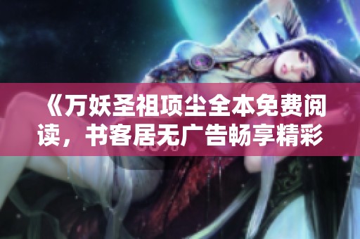 《万妖圣祖项尘全本免费阅读，书客居无广告畅享精彩章节》