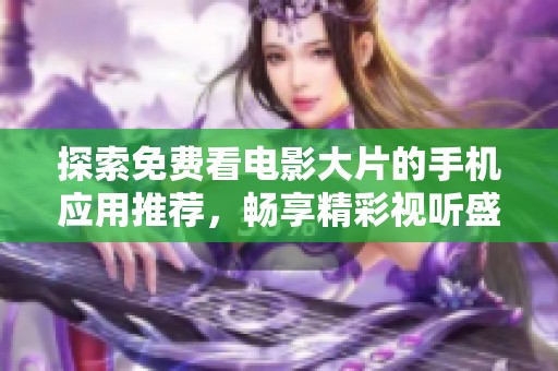 探索免费看电影大片的手机应用推荐，畅享精彩视听盛宴