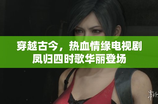 穿越古今，热血情缘电视剧凤归四时歌华丽登场