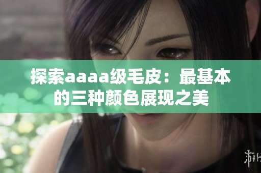 探索aaaa级毛皮：最基本的三种颜色展现之美
