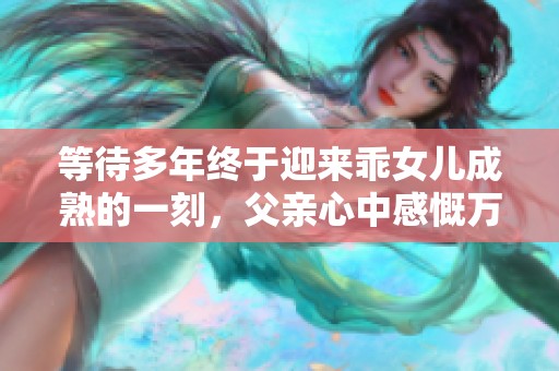 等待多年终于迎来乖女儿成熟的一刻，父亲心中感慨万千