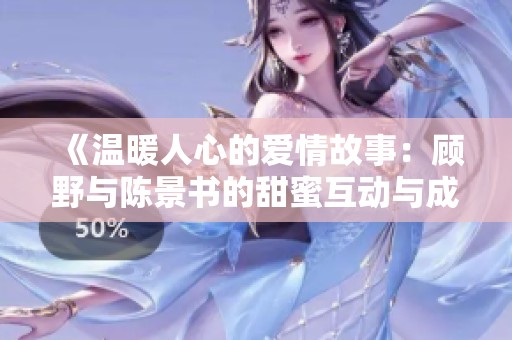 《温暖人心的爱情故事：顾野与陈景书的甜蜜互动与成长》