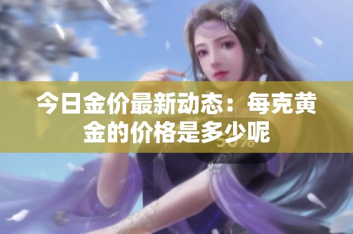 今日金价最新动态：每克黄金的价格是多少呢