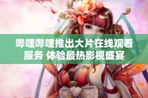 哔哩哔哩推出大片在线观看服务 体验最热影视盛宴