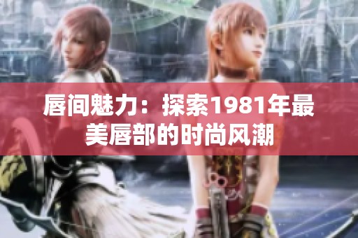 唇间魅力：探索1981年最美唇部的时尚风潮