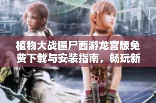 植物大战僵尸西游龙宫版免费下载与安装指南，畅玩新版本乐趣无限