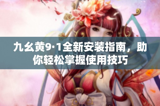 九幺黄9·1全新安装指南，助你轻松掌握使用技巧
