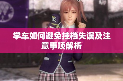 学车如何避免挂档失误及注意事项解析