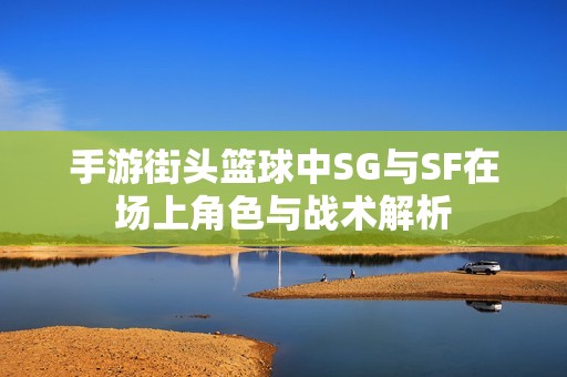 手游街头篮球中SG与SF在场上角色与战术解析
