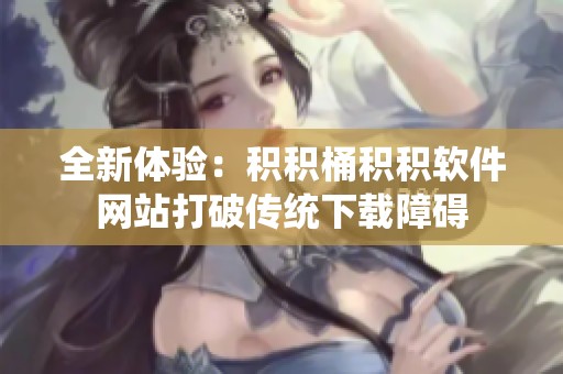 全新体验：积积桶积积软件网站打破传统下载障碍