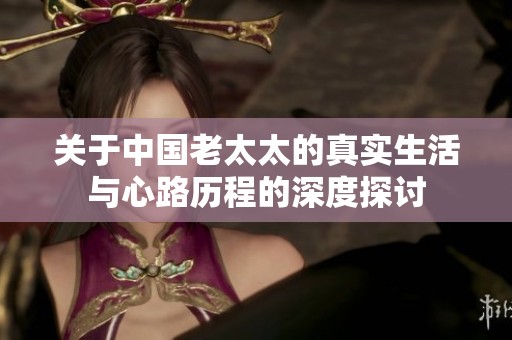 关于中国老太太的真实生活与心路历程的深度探讨