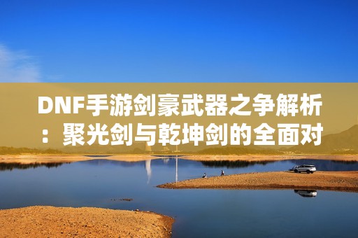 DNF手游剑豪武器之争解析：聚光剑与乾坤剑的全面对比