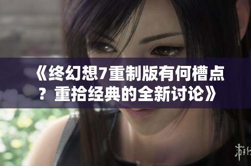《终幻想7重制版有何槽点？重拾经典的全新讨论》