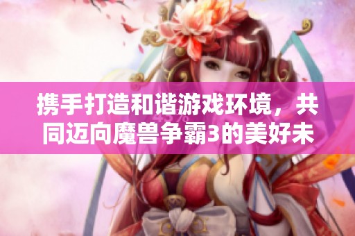 携手打造和谐游戏环境，共同迈向魔兽争霸3的美好未来