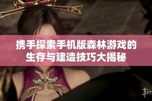 携手探索手机版森林游戏的生存与建造技巧大揭秘