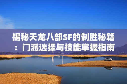 揭秘天龙八部SF的制胜秘籍：门派选择与技能掌握指南