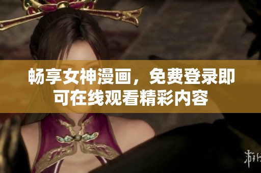 畅享女神漫画，免费登录即可在线观看精彩内容