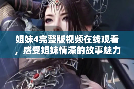姐妹4完整版视频在线观看，感受姐妹情深的故事魅力