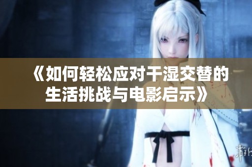 《如何轻松应对干湿交替的生活挑战与电影启示》