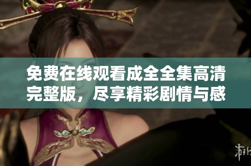 免费在线观看成全全集高清完整版，尽享精彩剧情与感人故事