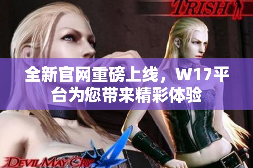 全新官网重磅上线，W17平台为您带来精彩体验