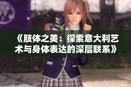 《肢体之美：探索意大利艺术与身体表达的深层联系》