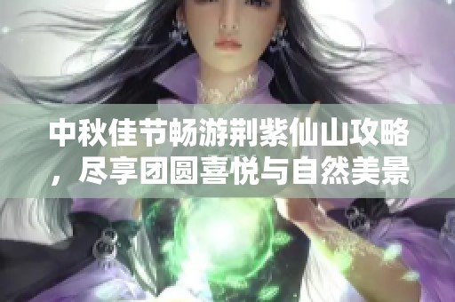 中秋佳节畅游荆紫仙山攻略，尽享团圆喜悦与自然美景