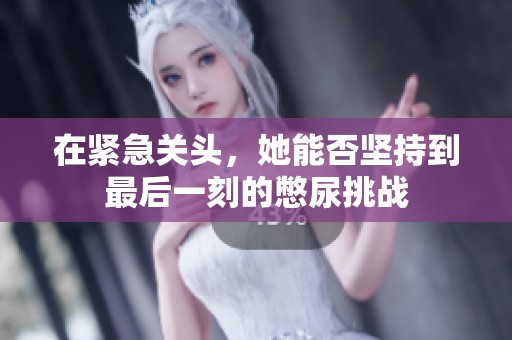 在紧急关头，她能否坚持到最后一刻的憋尿挑战