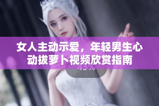 女人主动示爱，年轻男生心动拔萝卜视频欣赏指南