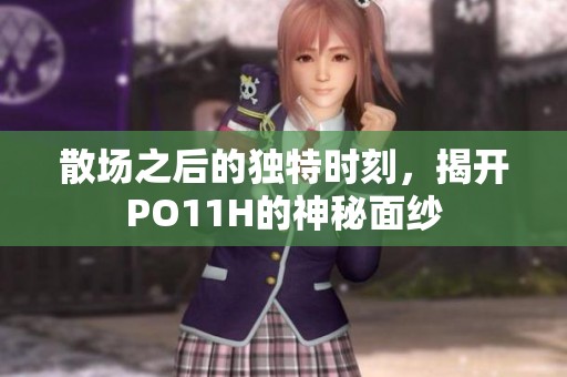 散场之后的独特时刻，揭开PO11H的神秘面纱