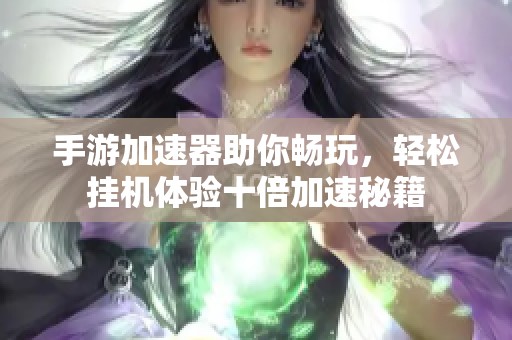 手游加速器助你畅玩，轻松挂机体验十倍加速秘籍