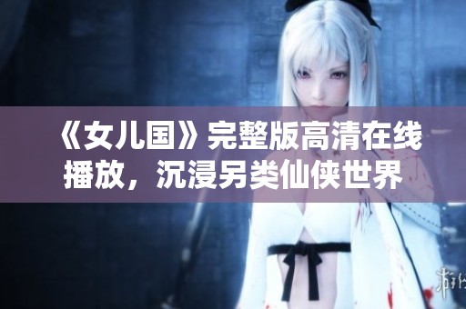 《女儿国》完整版高清在线播放，沉浸另类仙侠世界