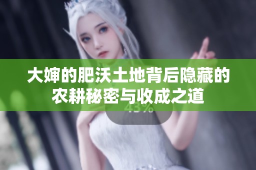 大婶的肥沃土地背后隐藏的农耕秘密与收成之道