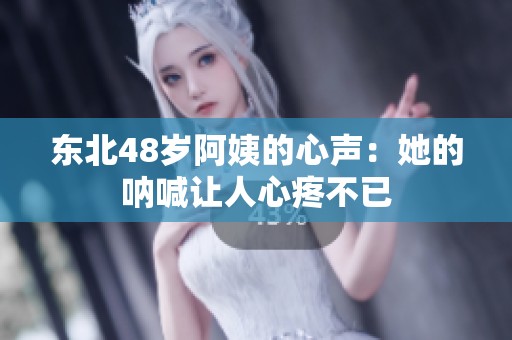东北48岁阿姨的心声：她的呐喊让人心疼不已