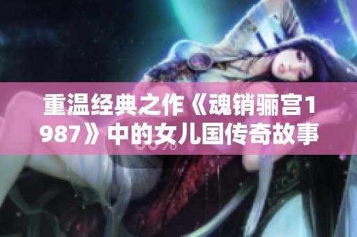 重温经典之作《魂销骊宫1987》中的女儿国传奇故事