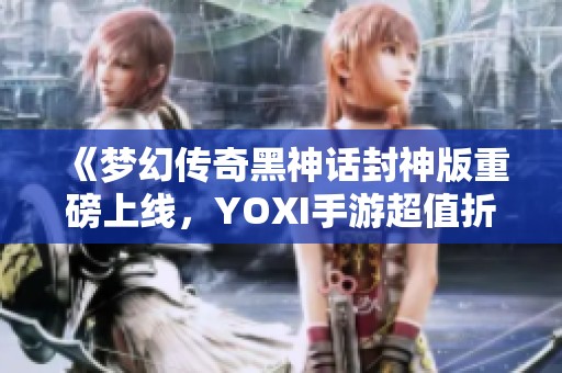 《梦幻传奇黑神话封神版重磅上线，YOXI手游超值折扣等你来体验》