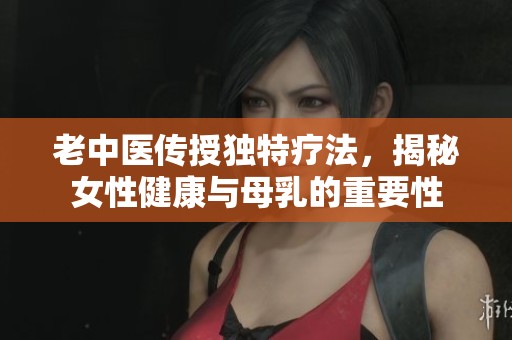老中医传授独特疗法，揭秘女性健康与母乳的重要性