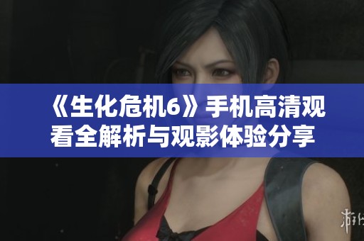 《生化危机6》手机高清观看全解析与观影体验分享