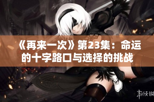 《再来一次》第23集：命运的十字路口与选择的挑战