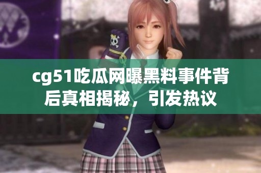 cg51吃瓜网曝黑料事件背后真相揭秘，引发热议